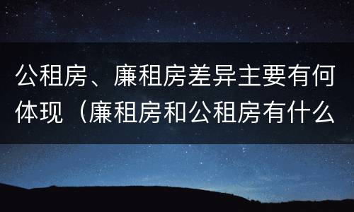 公租房、廉租房差异主要有何体现（廉租房和公租房有什么不同）