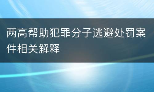 两高帮助犯罪分子逃避处罚案件相关解释