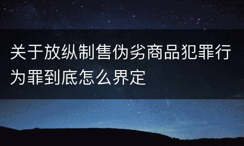 关于放纵制售伪劣商品犯罪行为罪到底怎么界定