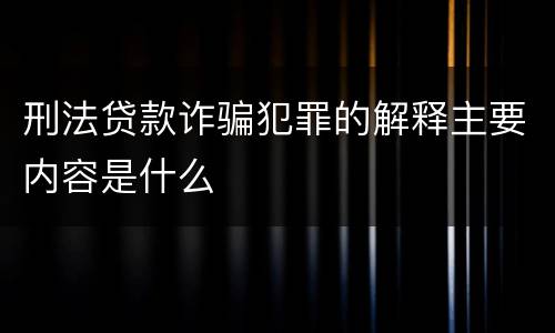 刑法贷款诈骗犯罪的解释主要内容是什么