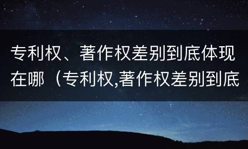 专利权、著作权差别到底体现在哪（专利权,著作权差别到底体现在哪些方面）