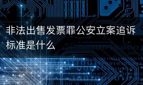 非法出售发票罪公安立案追诉标准是什么