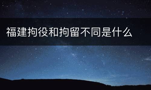 福建拘役和拘留不同是什么