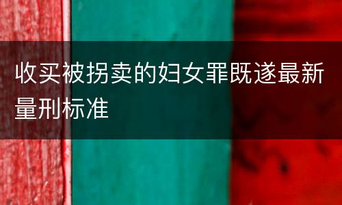 收买被拐卖的妇女罪既遂最新量刑标准