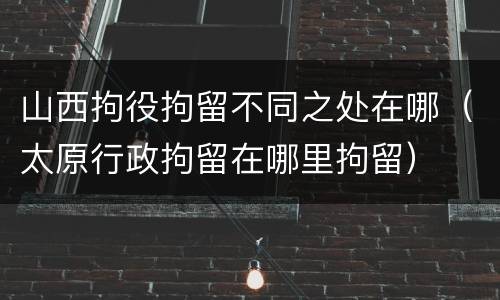 山西拘役拘留不同之处在哪（太原行政拘留在哪里拘留）