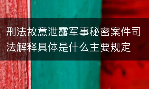 刑法故意泄露军事秘密案件司法解释具体是什么主要规定