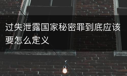 过失泄露国家秘密罪到底应该要怎么定义