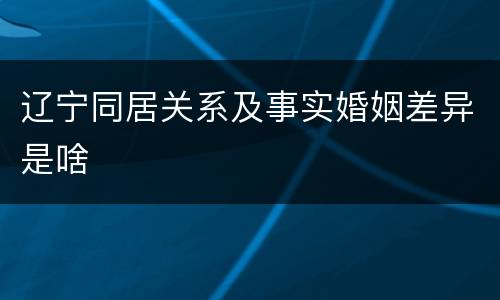 辽宁同居关系及事实婚姻差异是啥