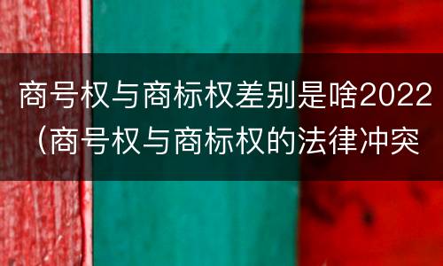 商号权与商标权差别是啥2022（商号权与商标权的法律冲突与解决）