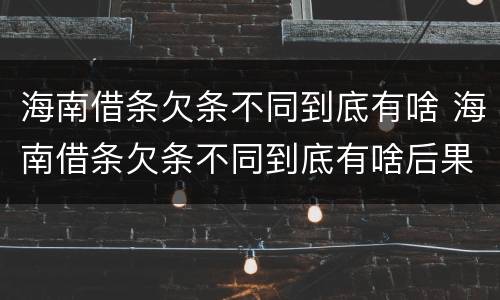 海南借条欠条不同到底有啥 海南借条欠条不同到底有啥后果