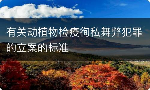有关动植物检疫徇私舞弊犯罪的立案的标准