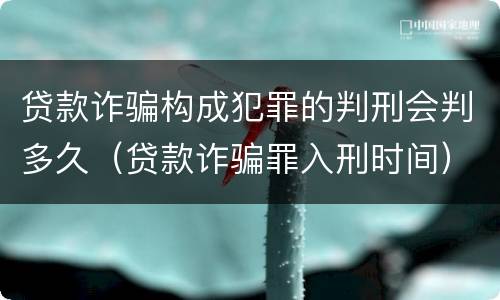贷款诈骗构成犯罪的判刑会判多久（贷款诈骗罪入刑时间）