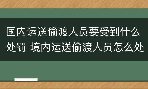 国内运送偷渡人员要受到什么处罚 境内运送偷渡人员怎么处罚