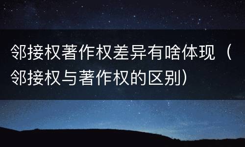 邻接权著作权差异有啥体现（邻接权与著作权的区别）
