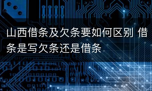 山西借条及欠条要如何区别 借条是写欠条还是借条