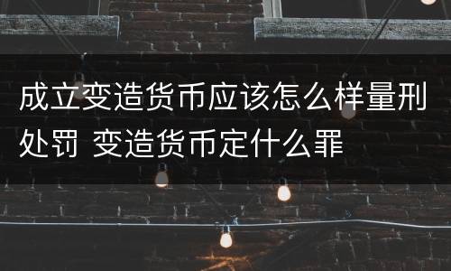 成立变造货币应该怎么样量刑处罚 变造货币定什么罪