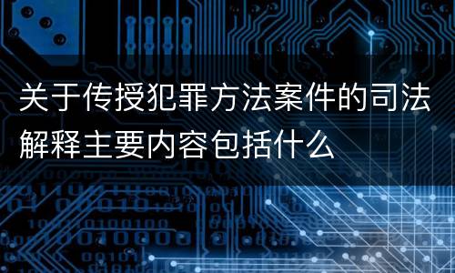 关于传授犯罪方法案件的司法解释主要内容包括什么