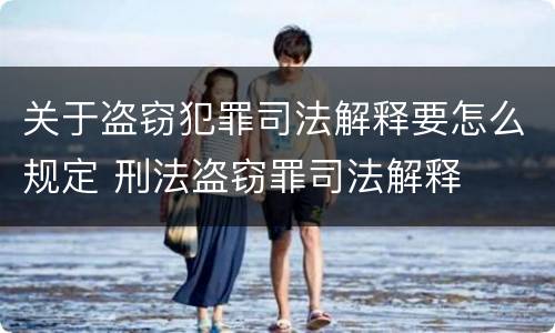 关于盗窃犯罪司法解释要怎么规定 刑法盗窃罪司法解释