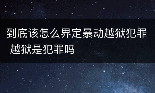 到底该怎么界定暴动越狱犯罪 越狱是犯罪吗