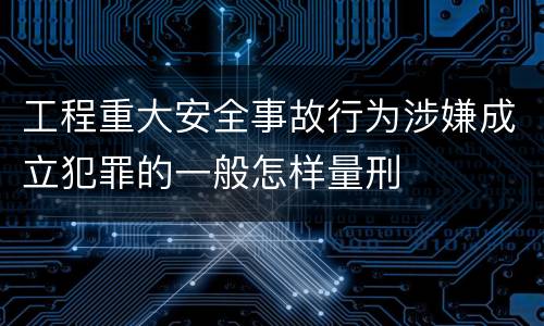 工程重大安全事故行为涉嫌成立犯罪的一般怎样量刑