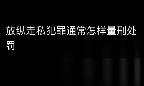 放纵走私犯罪通常怎样量刑处罚