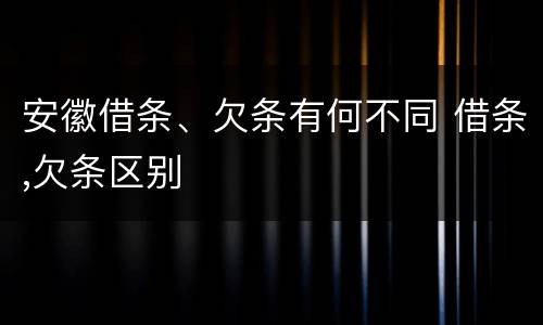 安徽借条、欠条有何不同 借条,欠条区别