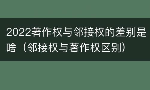 2022著作权与邻接权的差别是啥（邻接权与著作权区别）