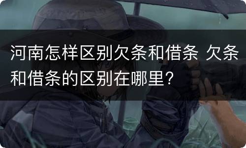 河南怎样区别欠条和借条 欠条和借条的区别在哪里?