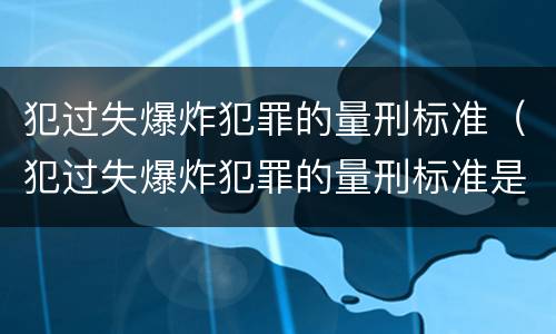 犯过失爆炸犯罪的量刑标准（犯过失爆炸犯罪的量刑标准是什么）