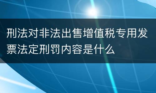 刑法对非法出售增值税专用发票法定刑罚内容是什么