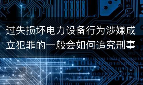 过失损坏电力设备行为涉嫌成立犯罪的一般会如何追究刑事责任
