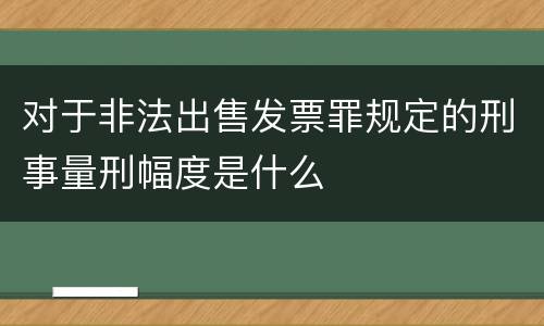 对于非法出售发票罪规定的刑事量刑幅度是什么
