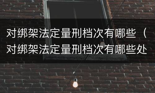 对绑架法定量刑档次有哪些（对绑架法定量刑档次有哪些处罚）
