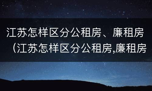 江苏怎样区分公租房、廉租房（江苏怎样区分公租房,廉租房和住宅）