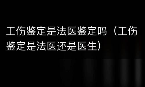 工伤鉴定是法医鉴定吗（工伤鉴定是法医还是医生）
