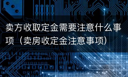 卖方收取定金需要注意什么事项（卖房收定金注意事项）