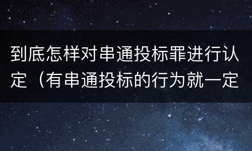 到底怎样对串通投标罪进行认定（有串通投标的行为就一定构成串通投标罪吗?）