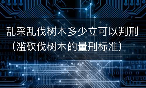 乱采乱伐树木多少立可以判刑（滥砍伐树木的量刑标准）