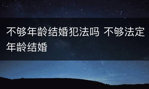 不够年龄结婚犯法吗 不够法定年龄结婚