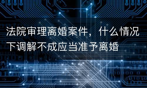 法院审理离婚案件，什么情况下调解不成应当准予离婚