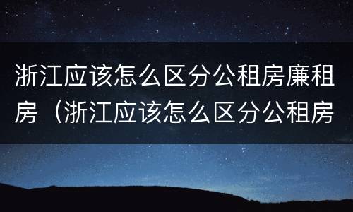 浙江应该怎么区分公租房廉租房（浙江应该怎么区分公租房廉租房呢）