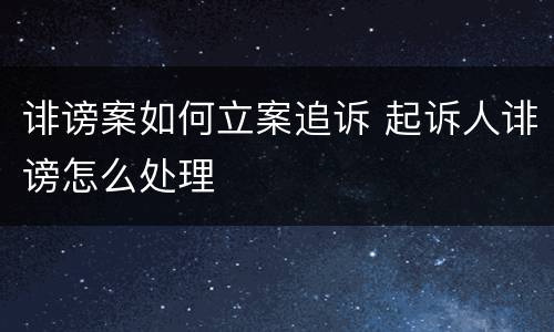 诽谤案如何立案追诉 起诉人诽谤怎么处理
