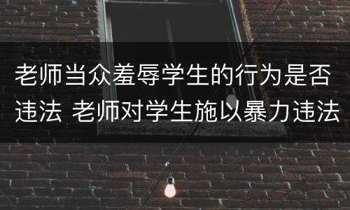 老师当众羞辱学生的行为是否违法 老师对学生施以暴力违法吗