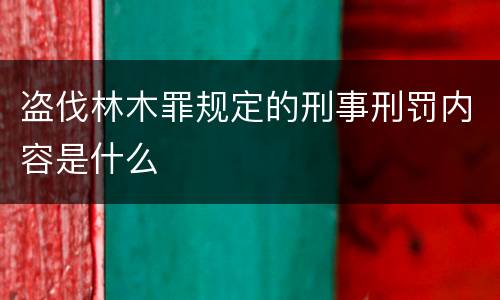 盗伐林木罪规定的刑事刑罚内容是什么