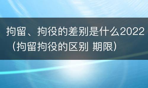 拘留、拘役的差别是什么2022（拘留拘役的区别 期限）