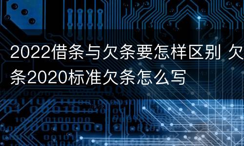 2022借条与欠条要怎样区别 欠条2020标准欠条怎么写