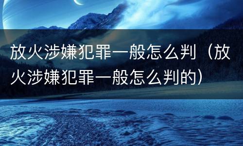 放火涉嫌犯罪一般怎么判（放火涉嫌犯罪一般怎么判的）