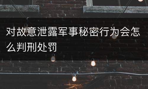 对故意泄露军事秘密行为会怎么判刑处罚