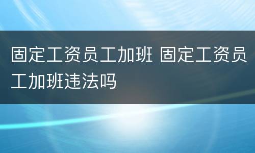 固定工资员工加班 固定工资员工加班违法吗