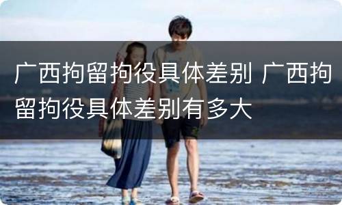 广西拘留拘役具体差别 广西拘留拘役具体差别有多大